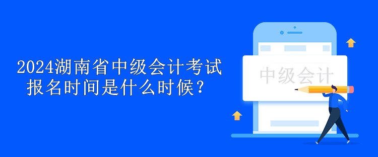 2024湖南省中級會計考試報名時間是什么時候？