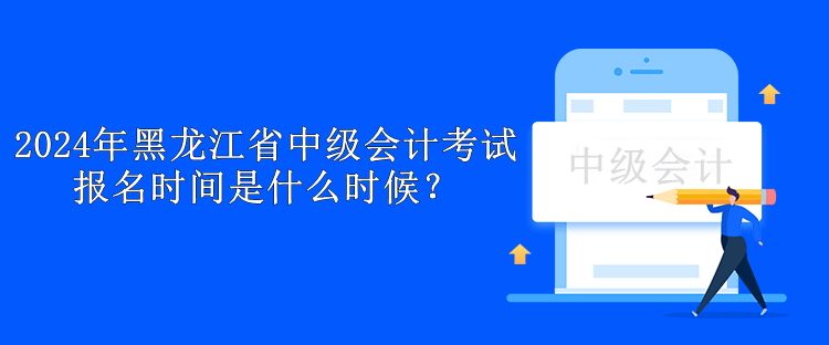 2024年黑龍江省中級會計考試報名時間是什么時候？