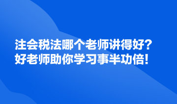 注會稅法哪個老師講得好？好的老師助你學(xué)習(xí)事半功倍！