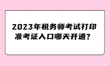 2023年稅務(wù)師考試打印準(zhǔn)考證入口哪天開通？