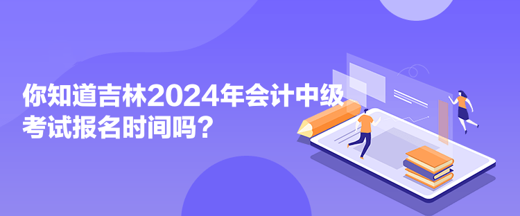 你知道吉林2024年會計中級考試報名時間嗎？