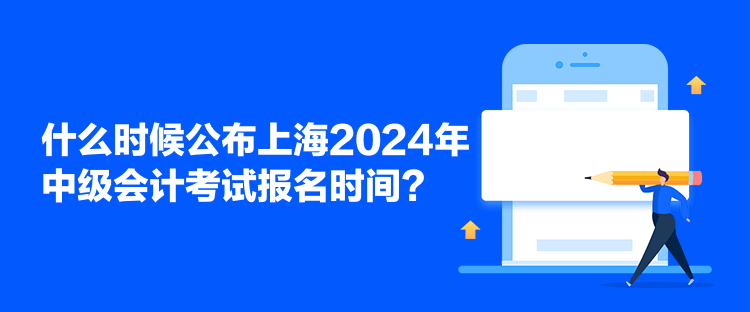 什么時(shí)候公布上海2024年中級(jí)會(huì)計(jì)考試報(bào)名時(shí)間？