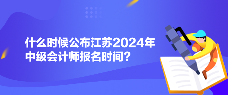 什么時(shí)候公布江蘇2024年中級(jí)會(huì)計(jì)師報(bào)名時(shí)間？