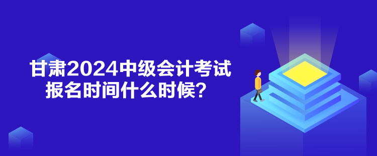 甘肅2024中級會計考試報名時間什么時候？