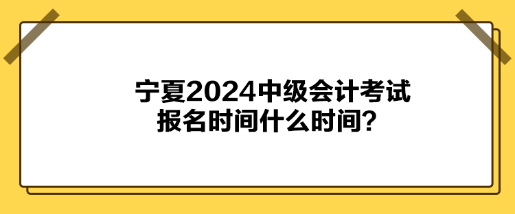 寧夏2024中級會計考試報名時間什么時間？