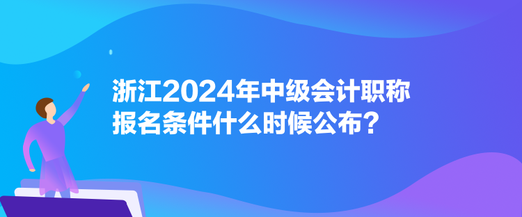 浙江2024年中級(jí)會(huì)計(jì)職稱(chēng)報(bào)名條件什么時(shí)候公布？