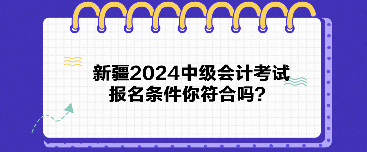 新疆2024中級會計考試報名條件你符合嗎？