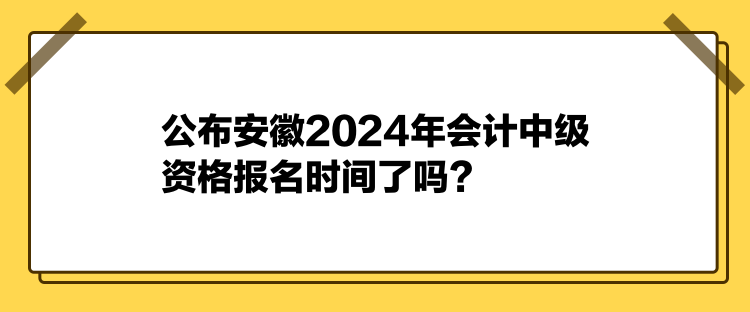 公布安徽2024年會計中級資格報名時間了嗎？