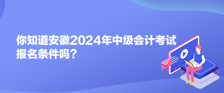 你知道安徽2024年中級會計考試報名條件嗎？