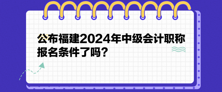 公布福建2024年中級(jí)會(huì)計(jì)職稱報(bào)名條件了嗎？