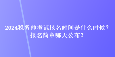 2024稅務(wù)師考試報(bào)名時(shí)間是什么時(shí)候？報(bào)名簡(jiǎn)章哪天公布？