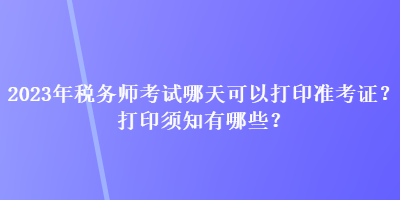 2023年稅務(wù)師考試哪天可以打印準(zhǔn)考證？打印須知有哪些？