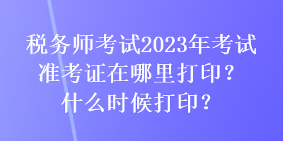 稅務(wù)師考試2023年考試準(zhǔn)考證在哪里打?。渴裁磿r(shí)候打??？