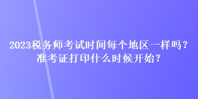 2023稅務(wù)師考試時(shí)間每個(gè)地區(qū)一樣嗎？準(zhǔn)考證打印什么時(shí)候開始？