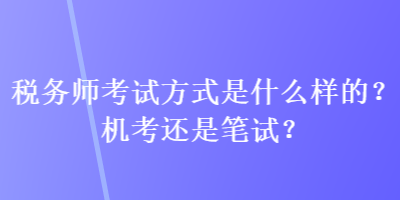 稅務(wù)師考試方式是什么樣的？機(jī)考還是筆試？