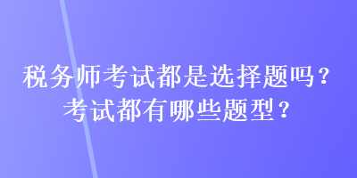 稅務(wù)師考試都是選擇題嗎？考試都有哪些題型？