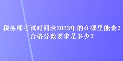 稅務師考試時間表2023年的在哪里能查？合格分數要求是多少？