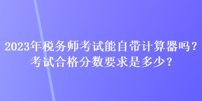 2023年稅務(wù)師考試能自帶計算器嗎？考試合格分?jǐn)?shù)要求是多少？