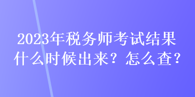 2023年稅務(wù)師考試結(jié)果什么時(shí)候出來？怎么查？