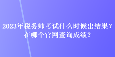 2023年稅務(wù)師考試什么時(shí)候出結(jié)果？在哪個(gè)官網(wǎng)查詢成績？