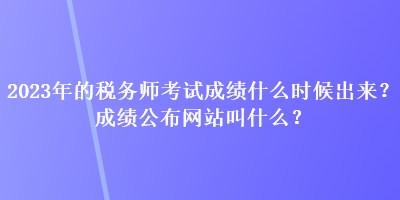 2023年的稅務(wù)師考試成績(jī)什么時(shí)候出來？成績(jī)公布網(wǎng)站叫什么？