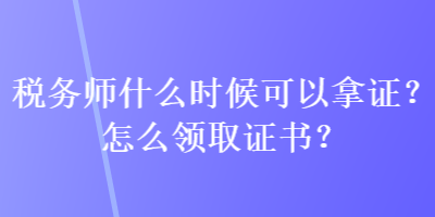 稅務(wù)師什么時(shí)候可以拿證？怎么領(lǐng)取證書？