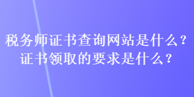 稅務師證書查詢網(wǎng)站是什么？證書領(lǐng)取的要求是什么？