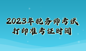 2023年稅務(wù)師考試打印準考證時間