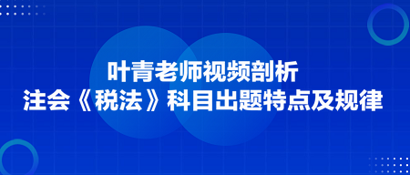 葉青老師剖析：注會《稅法》科目出題特點及規(guī)律