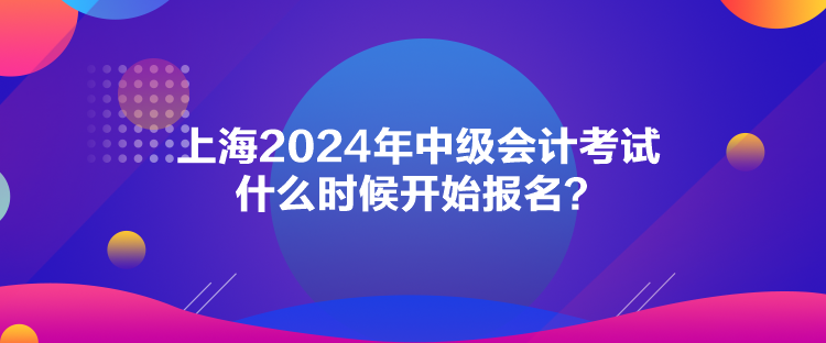 上海2024年中級(jí)會(huì)計(jì)考試什么時(shí)候開始報(bào)名？