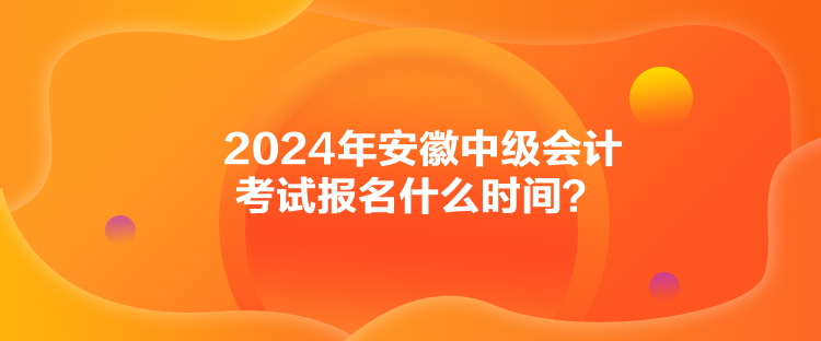 2024年安徽中級會計考試報名什么時間？