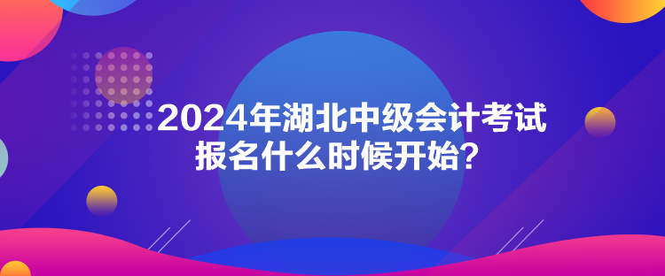 2024年湖北中級會計(jì)考試報(bào)名什么時(shí)候開始？