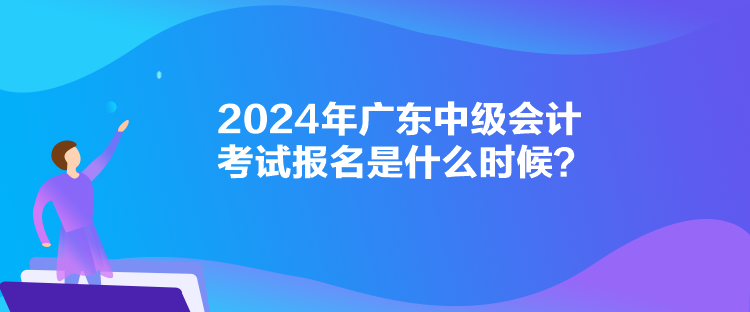 2024年廣東中級會計考試報名是什么時候？