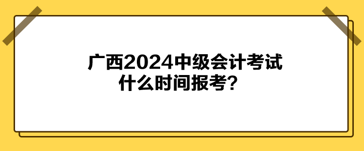 廣西2024中級會計考試什么時間報考？