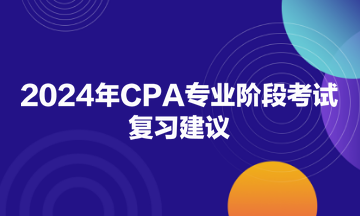 2024年CPA專業(yè)階段考試復習建議