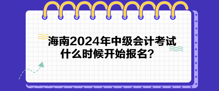 海南2024年中級(jí)會(huì)計(jì)考試什么時(shí)候開始報(bào)名？