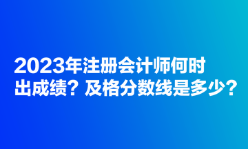 2023年注冊(cè)會(huì)計(jì)師何時(shí)出成績(jī)？及格分?jǐn)?shù)線是多少？