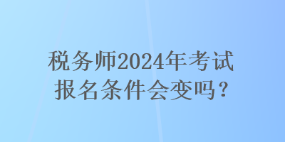 稅務(wù)師2024年考試報(bào)名條件會變嗎？