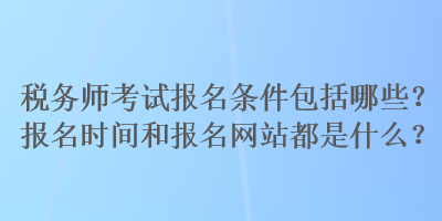 稅務(wù)師考試報(bào)名條件包括哪些？報(bào)名時(shí)間和報(bào)名網(wǎng)站都是什么？