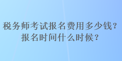 稅務師考試報名費用多少錢？報名時間什么時候？