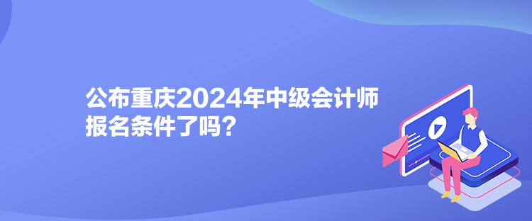 公布重慶2024年中級會計師報名條件了嗎？