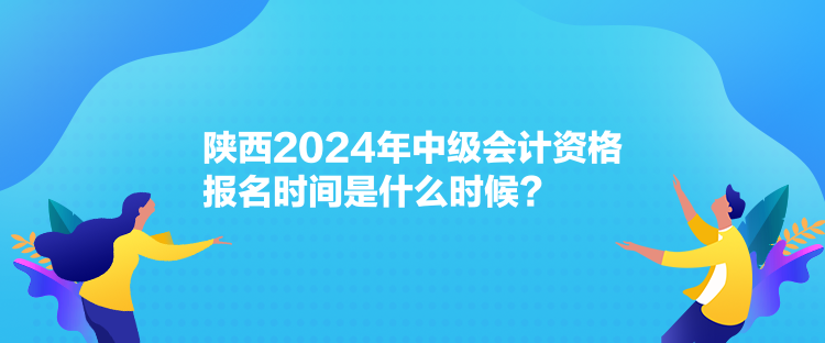 陜西2024年中級(jí)會(huì)計(jì)資格報(bào)名時(shí)間是什么時(shí)候？