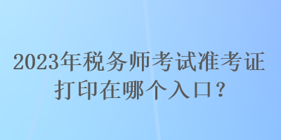 2023年稅務(wù)師考試準(zhǔn)考證打印在哪個(gè)入口？