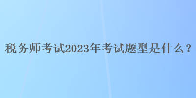 稅務(wù)師考試2023年考試題型是什么？