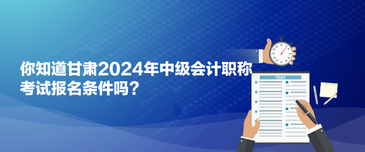 你知道甘肅2024年中級會計職稱考試報名條件嗎？