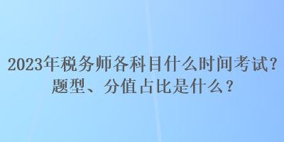 2023年稅務師各科目什么時間考試？題型、分值占比是什么？