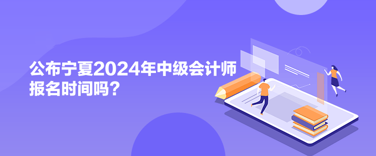 公布寧夏2024年中級會計師報名時間嗎？