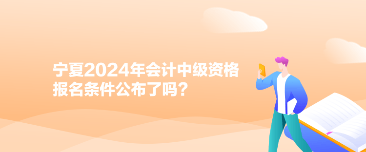 寧夏2024年會(huì)計(jì)中級(jí)資格報(bào)名條件公布了嗎？