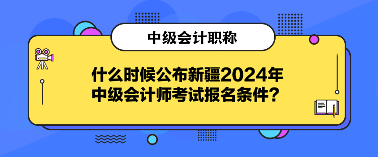 什么時候公布新疆2024年中級會計師考試報名條件？