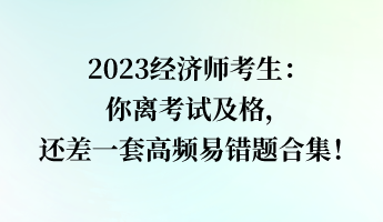 2023經(jīng)濟師考生：你離考試及格，還差一套高頻易錯題合集！